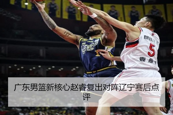 广东男篮新核心赵睿复出对阵辽宁赛后点评